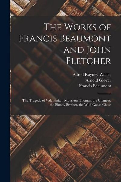 Produktbild: The Works of Francis Beaumont and John Fletcher: The Tragedy of Valentinian. Monsieur Thomas. the Chances. the Bloody Brother. the Wild-Goose Chase