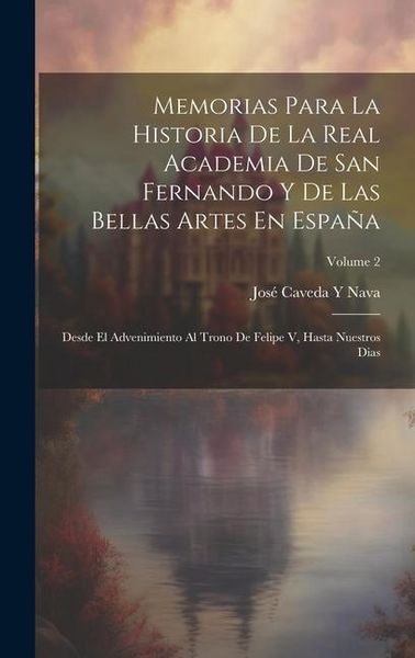 Produktbild: Memorias Para La Historia De La Real Academia De San Fernando Y De Las Bellas Artes En Espa&ntilde;a: Desde El Advenimiento Al Trono De Felipe V, Hasta Nuest