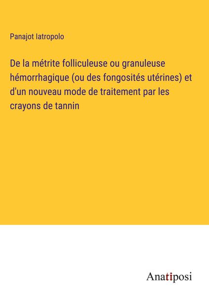 Produktbild: De la m&eacute;trite folliculeuse ou granuleuse h&eacute;morrhagique (ou des fongosit&eacute;s ut&eacute;rines) et d'un nouveau mode de traitement par les crayons de tannin