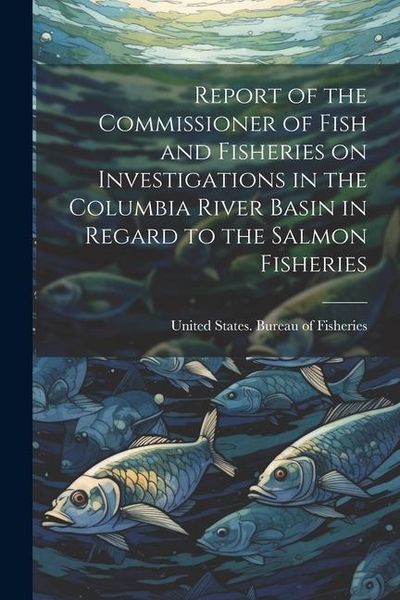 Produktbild: Report of the Commissioner of Fish and Fisheries on Investigations in the Columbia River Basin in Regard to the Salmon Fisheries