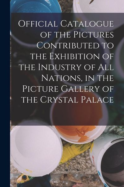 Produktbild: Official Catalogue of the Pictures Contributed to the Exhibition of the Industry of All Nations, in the Picture Gallery of the Crystal Palace