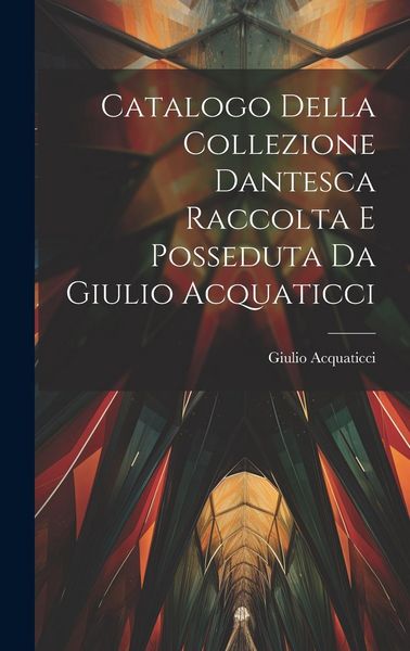 Produktbild: Catalogo Della Collezione Dantesca Raccolta E Posseduta Da Giulio Acquaticci