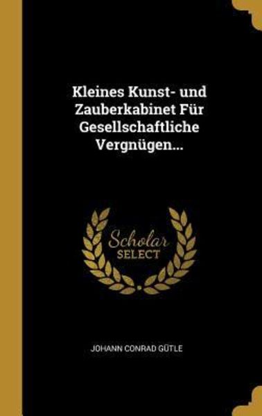 Kleines Kunst- und Zauberkabinet Für Gesellschaftliche Vergnügen..., Gebundene Ausgabe von Johann Conrad Gütle, Creative Media Partners, LLC,