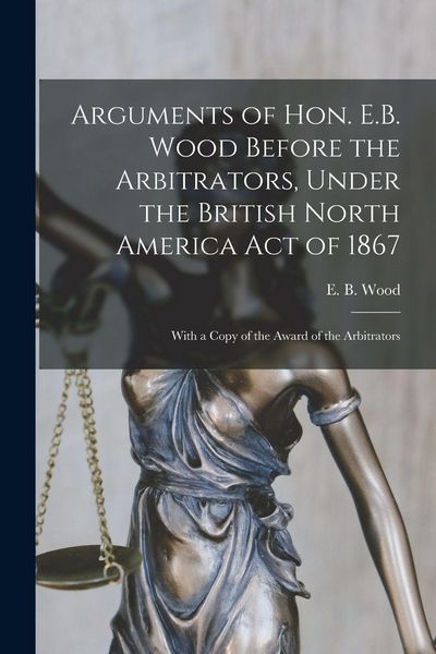 Produktbild: Arguments of Hon. E.B. Wood Before the Arbitrators, Under the British North America Act of 1867 [microform]