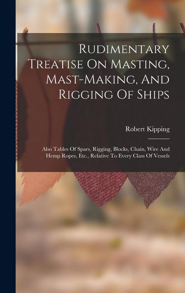 Produktbild: Rudimentary Treatise On Masting, Mast-making, And Rigging Of Ships: Also Tables Of Spars, Rigging, Blocks, Chain, Wire And Hemp Ropes, Etc., Relative