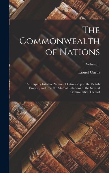 Produktbild: The Commonwealth of Nations; an Inquiry Into the Nature of Citizenship in the British Empire, and Into the Mutual Relations of the Several Communities