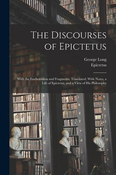 Produktbild: The Discourses of Epictetus; With the Encheiridion and Fragments. Translated, With Notes, a Life of Epictetus, and a View of his Philosophy