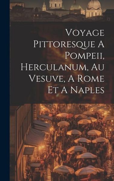 Produktbild: Voyage Pittoresque A Pompeii, Herculanum, Au Vesuve, A Rome Et A Naples
