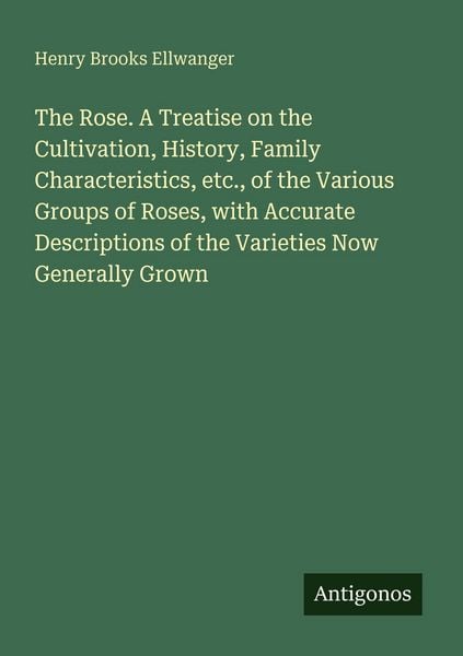 Produktbild: The Rose. A Treatise on the Cultivation, History, Family Characteristics, etc., of the Various Groups of Roses, with Accurate Descriptions of the Varieties Now Generally Grown