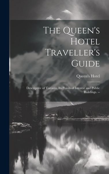 Produktbild: The Queen's Hotel Traveller's Guide: Descriptive of Toronto, its Points of Interest and Public Buildings. --