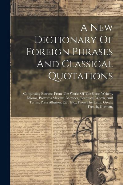 Produktbild: A New Dictionary Of Foreign Phrases And Classical Quotations: Comprising Extracts From The Works Of The Great Writers, Idioms, Proverbs Maxims, Mottoe
