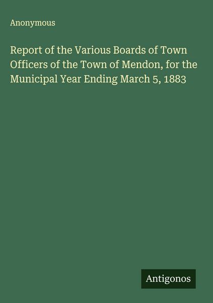 Produktbild: Report of the Various Boards of Town Officers of the Town of Mendon, for the Municipal Year Ending March 5, 1883