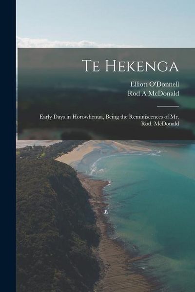 Produktbild: Te Hekenga; Early Days in Horowhenua, Being the Reminiscences of Mr. Rod. McDonald