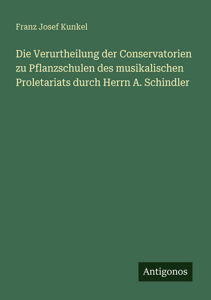Die Verurtheilung der Conservatorien zu Pflanzschulen des musikalischen Proletariats durch Herrn A. Schindler, Taschenbuch von Franz Josef Kunkel,