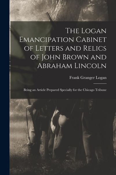 Produktbild: The Logan Emancipation Cabinet of Letters and Relics of John Brown and Abraham Lincoln: Being an Article Prepared Specially for the Chicago Tribune