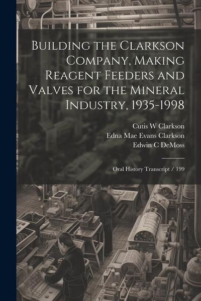 Produktbild: Building the Clarkson Company, Making Reagent Feeders and Valves for the Mineral Industry, 1935-1998: Oral History Transcript / 199