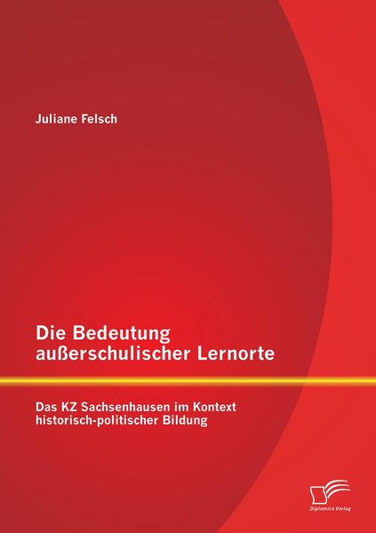 Die Bedeutung außerschulischer Lernorte: Das KZ Sachsenhausen im Kontext historisch-politischer Bildung, Taschenbuch von Juliane Felsch, Diplomica