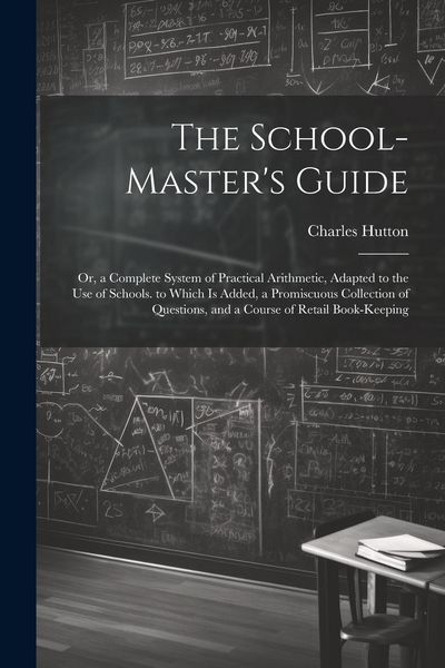 Produktbild: The School-Master's Guide: Or, a Complete System of Practical Arithmetic, Adapted to the Use of Schools. to Which Is Added, a Promiscuous Collect