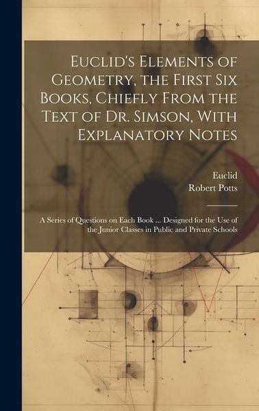 Produktbild: Euclid's Elements of Geometry, the First Six Books, Chiefly From the Text of Dr. Simson, With Explanatory Notes; a Series of Questions on Each Book ..