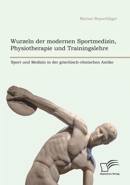 Produktbild: Wurzeln der modernen Sportmedizin, Physiotherapie und Trainingslehre: Sport und Medizin in der griechisch-r&ouml;mischen Antike