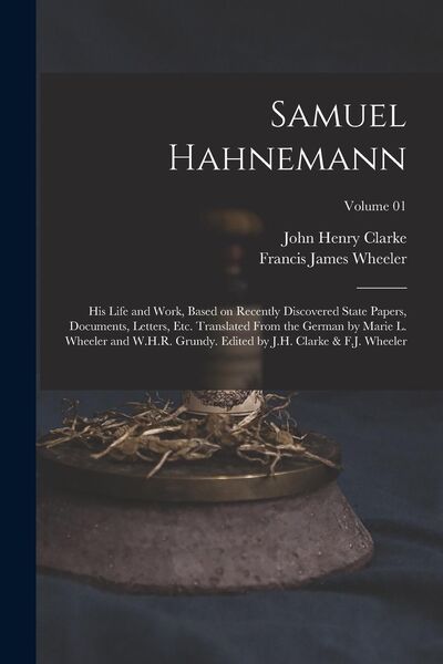 Produktbild: Samuel Hahnemann; his Life and Work, Based on Recently Discovered State Papers, Documents, Letters, etc. Translated From the German by Marie L. Wheeler and W.H.R. Grundy. Edited by J.H. Clarke & F.J. Wheeler; Volume 01