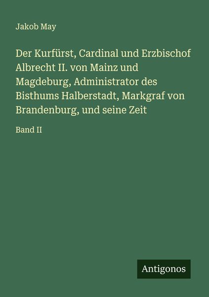Produktbild: Der Kurf&uuml;rst, Cardinal und Erzbischof Albrecht II. von Mainz und Magdeburg, Administrator des Bisthums Halberstadt, Markgraf von Brandenburg, und sein