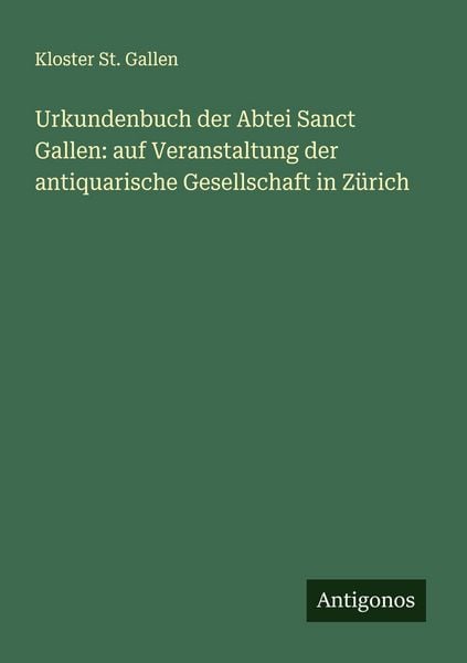 Urkundenbuch der Abtei Sanct Gallen: auf Veranstaltung der antiquarische Gesellschaft in Zürich, Taschenbuch von Kloster St. Gallen, Antigonos Verlag,