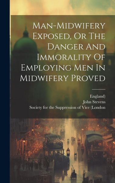 Produktbild: Man-midwifery Exposed, Or The Danger And Immorality Of Employing Men In Midwifery Proved