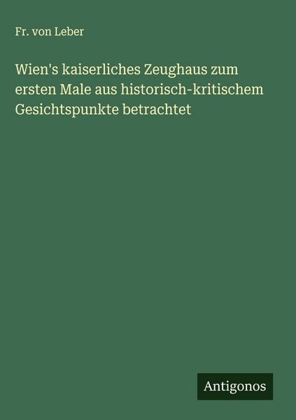 Produktbild: Wien's kaiserliches Zeughaus zum ersten Male aus historisch-kritischem Gesichtspunkte betrachtet