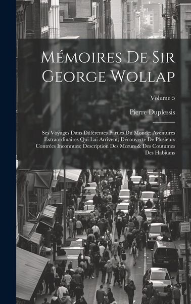 Produktbild: M&eacute;moires De Sir George Wollap: Ses Voyages Dans Diff&eacute;rentes Parties Du Monde; Aventures Extraordinaires Qui Lui Arrivent; D&eacute;couverte De Plusieurs Con