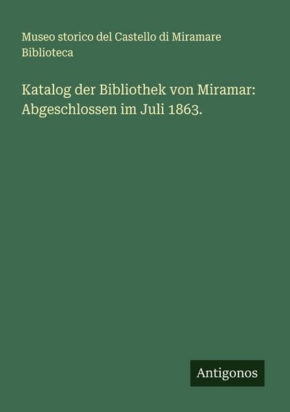 Katalog der Bibliothek von Miramar: Abgeschlossen im Juli 1863., Taschenbuch von Museo storico del Castello di Miramare Biblioteca, Antigonos Verlag,
