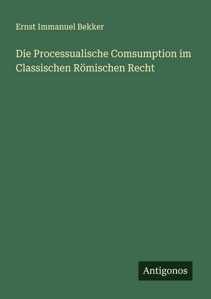 Die Processualische Comsumption im Classischen Römischen Recht, Taschenbuch von Ernst Immanuel Bekker, Antigonos Verlag, 9783563564714