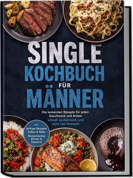 Produktbild: Single Kochbuch f&uuml;r M&auml;nner: Die leckersten Rezepte f&uuml;r jeden Geschmack und Anlass &ndash; schnell, proteinreich und ohne viel Abwasch &ndash; inkl. Airfryer Rezepte, So&szlig;en & Rubs, Romantisches Dinner & Desserts