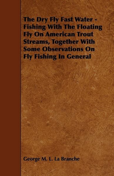 Produktbild: The Dry Fly Fast Water - Fishing with the Floating Fly on American Trout Streams, Together with Some Observations on Fly Fishing in General