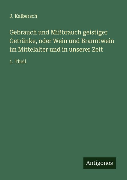 Gebrauch und Mißbrauch geistiger Getränke, oder Wein und Branntwein im Mittelalter und in unserer Zeit, Taschenbuch von J. Kalbersch, Antigonos