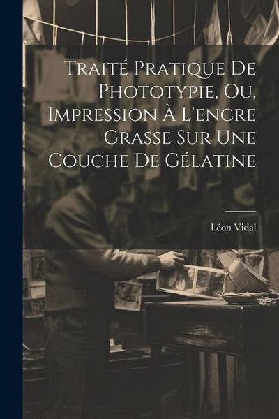 Produktbild: Trait&eacute; Pratique De Phototypie, Ou, Impression &Agrave; L'encre Grasse Sur Une Couche De G&eacute;latine