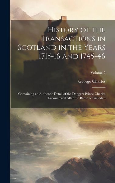 Produktbild: History of the Transactions in Scotland in the Years 1715-16 and 1745-46: Containing an Authentic Detail of the Dangers Prince Charles Encountered Aft