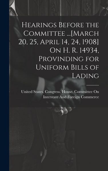 Produktbild: Hearings Before the Committee ...[March 20, 25, April 14, 24, 1908] On H. R. 14934, Provinding for Uniform Bills of Lading
