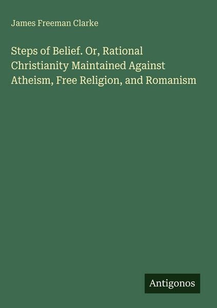 Produktbild: Steps of Belief. Or, Rational Christianity Maintained Against Atheism, Free Religion, and Romanism