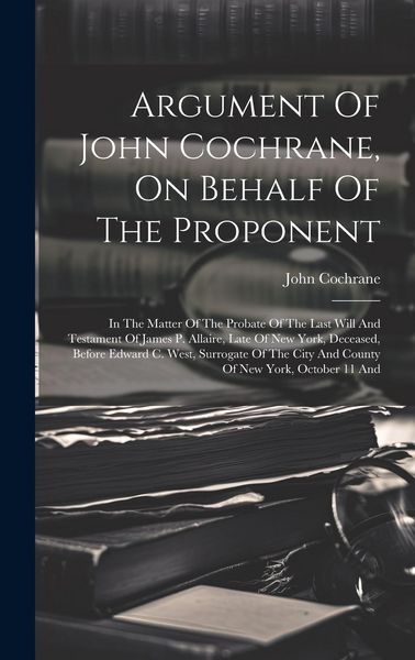 Produktbild: Argument Of John Cochrane, On Behalf Of The Proponent: In The Matter Of The Probate Of The Last Will And Testament Of James P. Allaire, Late Of New Yo