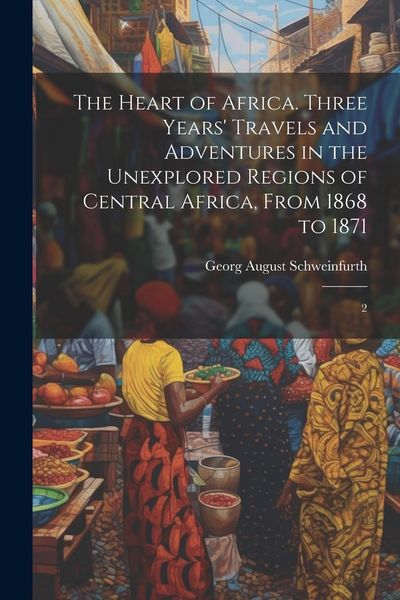 Produktbild: The Heart of Africa. Three Years' Travels and Adventures in the Unexplored Regions of Central Africa, From 1868 to 1871