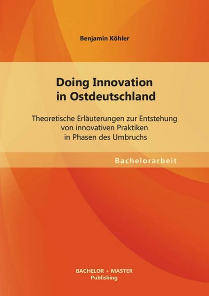 Produktbild: Doing Innovation in Ostdeutschland: Theoretische Erl&auml;uterungen zur Entstehung von innovativen Praktiken in Phasen des Umbruchs