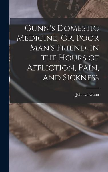 Produktbild: Gunn's Domestic Medicine, Or, Poor Man's Friend, in the Hours of Affliction, Pain, and Sickness