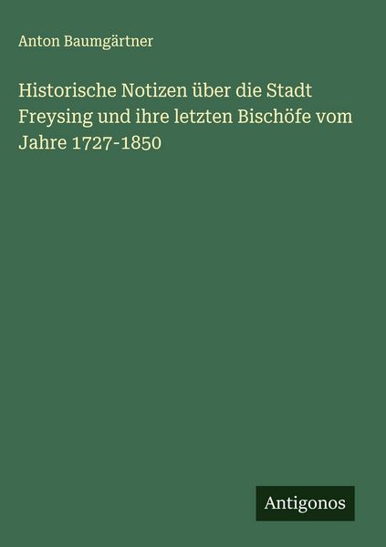 Produktbild: Historische Notizen &uuml;ber die Stadt Freysing und ihre letzten Bisch&ouml;fe vom Jahre 1727-1850