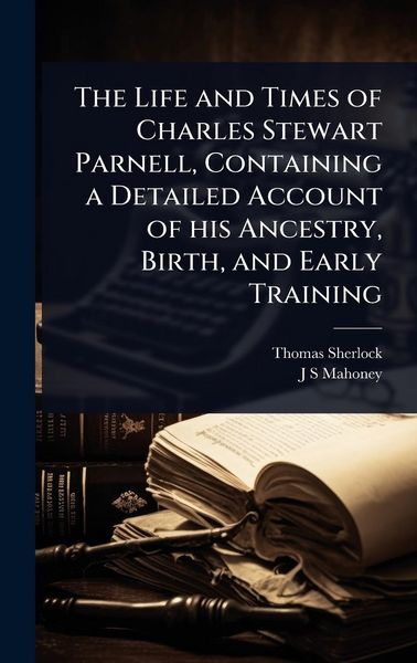 Produktbild: The Life and Times of Charles Stewart Parnell, Containing a Detailed Account of his Ancestry, Birth, and Early Training