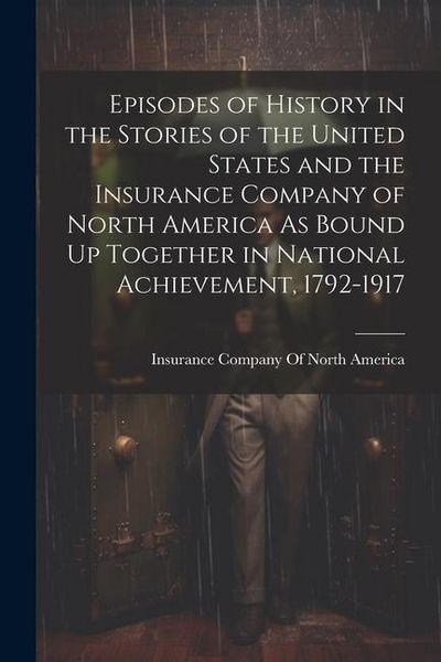 Produktbild: Episodes of History in the Stories of the United States and the Insurance Company of North America As Bound Up Together in National Achievement, 1792-