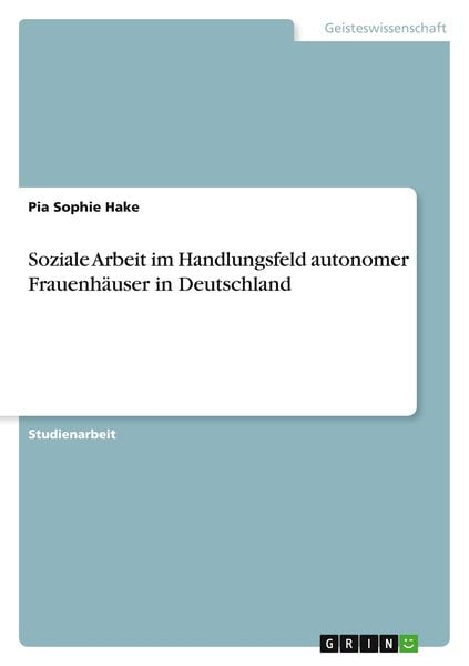 Soziale Arbeit im Handlungsfeld autonomer Frauenhäuser in Deutschland, Taschenbuch von Pia Sophie Hake, GRIN, 9783346671707