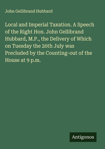 Produktbild: Local and Imperial Taxation. A Speech of the Right Hon. John Gellibrand Hubbard, M.P., the Delivery of Which on Tuesday the 20th July was Precluded by
