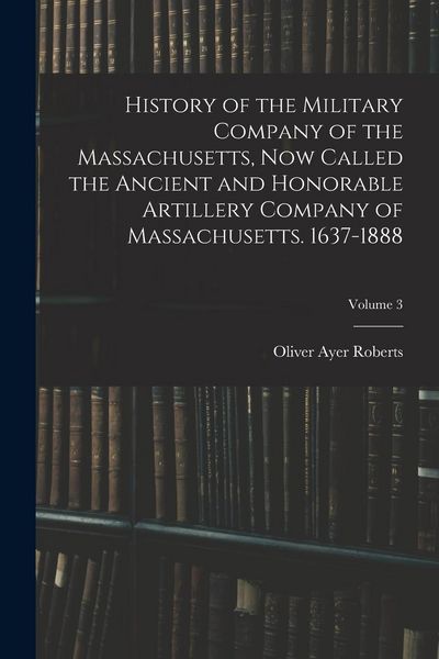 Produktbild: History of the Military Company of the Massachusetts, Now Called the Ancient and Honorable Artillery Company of Massachusetts. 1637-1888; Volume 3