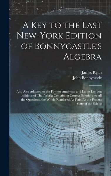 Produktbild: A Key to the Last New-York Edition of Bonnycastle's Algebra: And Also Adapted to the Former American and Latest London Editions of That Work: Containi